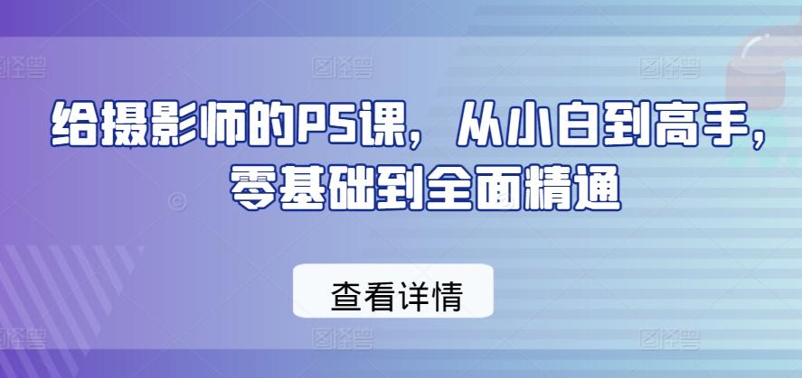 给摄影师的PS课，从小白到高手，零基础到全面精通-全有网创