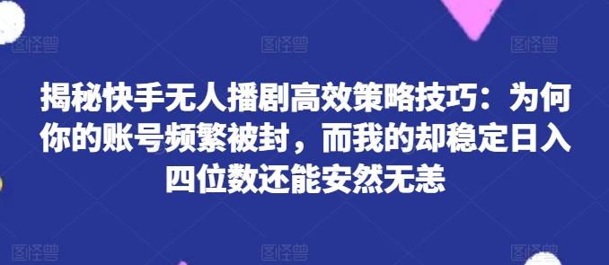 揭秘快手无人播剧高效策略技巧：为何你的账号频繁被封，而我的却稳定日入四位数还能安然无恙【揭秘】-全有网创