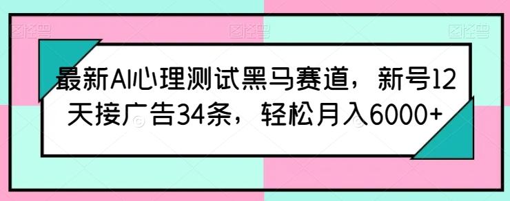 最新AI心理测试黑马赛道，新号12天接广告34条，轻松月入6000+【揭秘】-全有网创