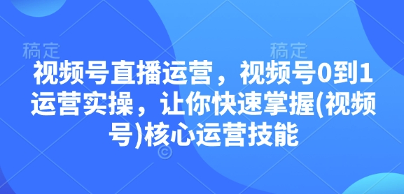 视频号直播运营，视频号0到1运营实操，让你快速掌握(视频号)核心运营技能-全有网创
