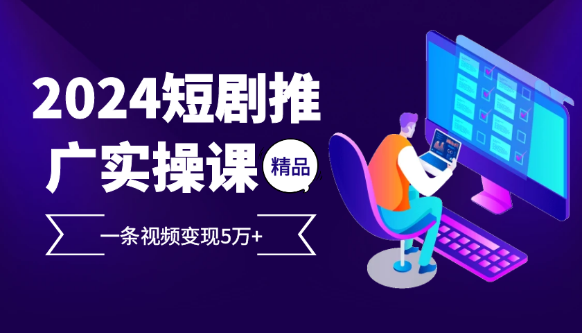 2024最火爆的项目短剧推广实操课，一条视频变现5万+【附软件工具】-全有网创