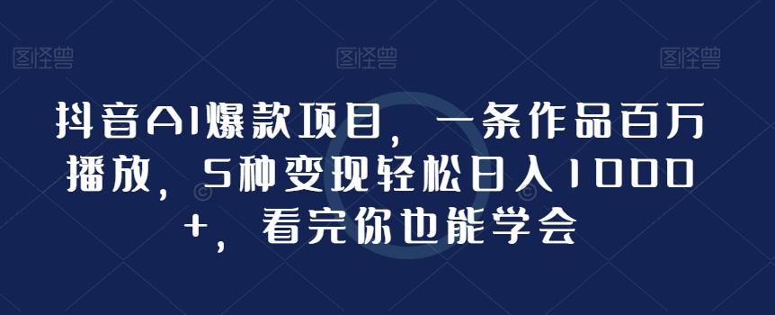 抖音AI爆款项目，一条作品百万播放，5种变现轻松日入1000+，看完你也能学会-全有网创