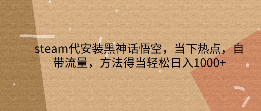 steam代安装黑神话悟空,当下热点,自带流量,方法得当轻松日入1000+-全有网创