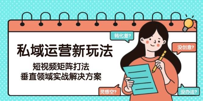 私域运营新玩法，短视频矩阵打法，垂直领域实战解决方案(更新6月)-全有网创