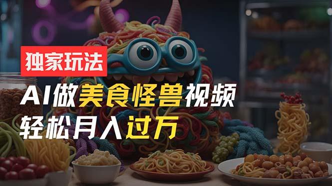 零门槛操作，AI美食怪兽短视频玩法，月入过万新手也能做！-全有网创