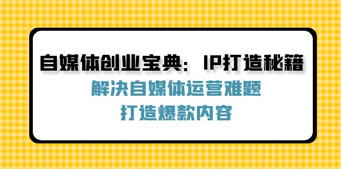 自媒体创业宝典：IP打造秘籍：解决自媒体运营难题，打造爆款内容-全有网创