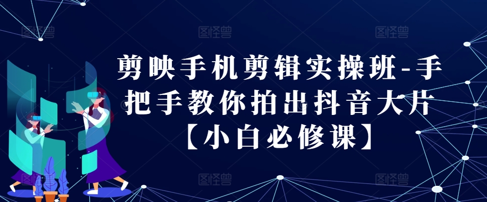 剪映手机剪辑实操班-手把手教你拍出抖音大片【小白必修课】-全有网创