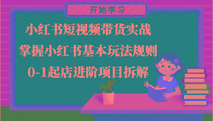 小红书短视频带货实战-掌握小红书基本玩法规则，0-1起店进阶项目拆解-全有网创