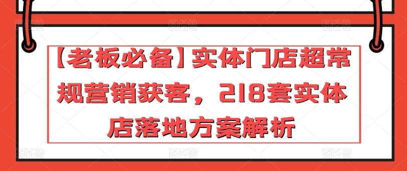 【老板必备】实体门店超常规营销获客，218套实体店落地方案解析-全有网创
