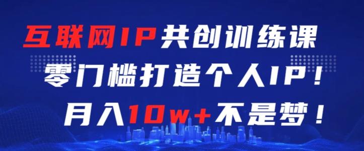 互联网IP共创训练课，零门槛零基础打造个人IP，月入10w+不是梦【揭秘】-全有网创