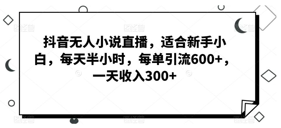 抖音无人小说直播，适合新手小白，每天半小时，每单引流600+，一天收入300+-全有网创