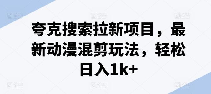 夸克搜索拉新项目，最新动漫混剪玩法，轻松日入1k+-全有网创