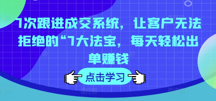 7次跟进成交系统,让客户无法拒绝的“7大法宝,每天轻松出单赚钱