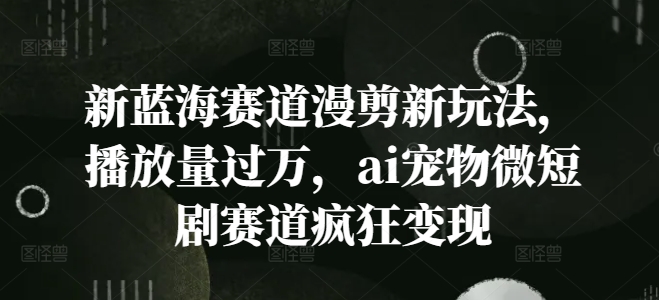 新蓝海赛道漫剪新玩法，播放量过万，ai宠物微短剧赛道疯狂变现【揭秘】-全有网创