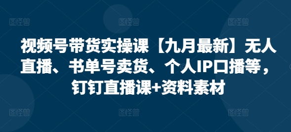 视频号带货实操课【10月最新】无人直播、书单号卖货、个人IP口播等，钉钉直播课+资料素材-全有网创