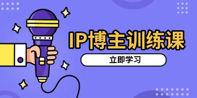 IP博主训练课,定位账号,推荐热门赛道,搭建涨粉架构,拍出更吸粉视频-全有网创