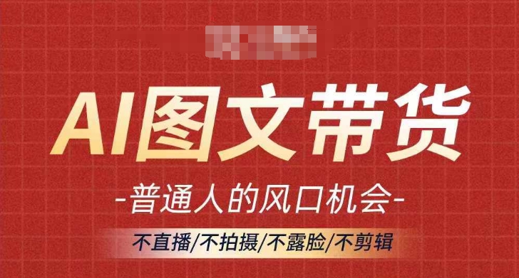 AI图文带货流量新趋势，普通人的风口机会，不直播/不拍摄/不露脸/不剪辑，轻松实现月入过万-全有网创