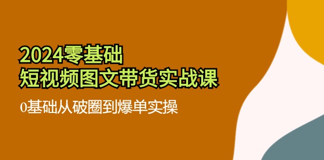 2024零基础·短视频图文带货实战课：0基础从破圈到爆单实操(35节课-全有网创