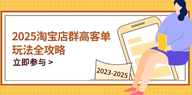 2025淘宝店群高客单玩法全攻略，把握高客单关键技巧，精通全周期运营-全有网创