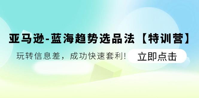 亚马逊-蓝海趋势选品法【特训营】：玩转信息差，成功快速套利!-全有网创