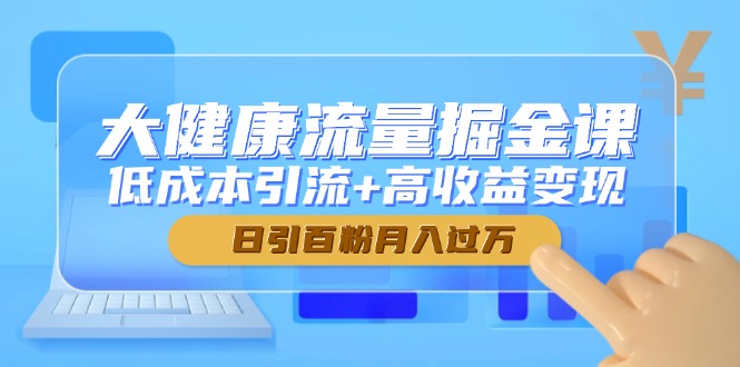 大健康流量掘金课，低成本引流+高收益变现，日引百粉月入过万-全有网创