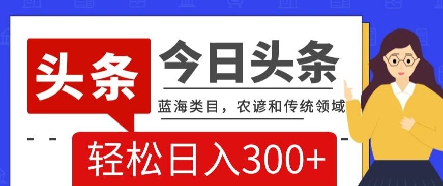 AI头条传统和农谚领域，蓝海类目，搬运+AI优化，轻松日入300+【揭秘】-全有网创