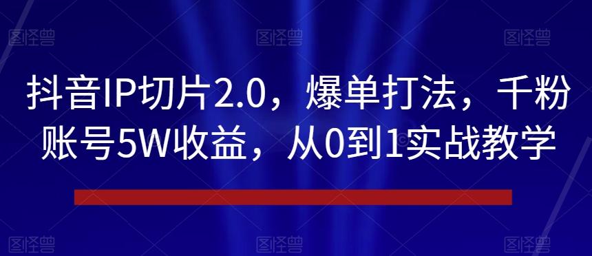 抖音IP切片2.0，爆单打法，千粉账号5W收益，从0到1实战教学【揭秘】-全有网创