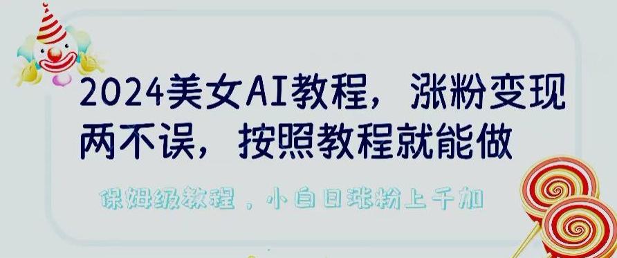 2024美女AI教程，涨粉变现两不误，按照教程制作就能做，平台低概率检测出是AI制作【揭秘】-全有网创