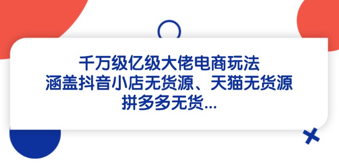 千万级亿级大佬电商玩法:涵盖抖音小店无货源、天猫无货源、拼多多无货...-全有网创