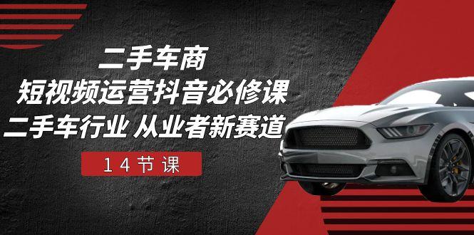 二手车商 短视频运营 抖音必修课，二手车行业 从业者新赛道(14节课-全有网创