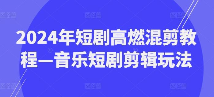 2024年短剧高燃混剪教程—音乐短剧剪辑玩法-全有网创