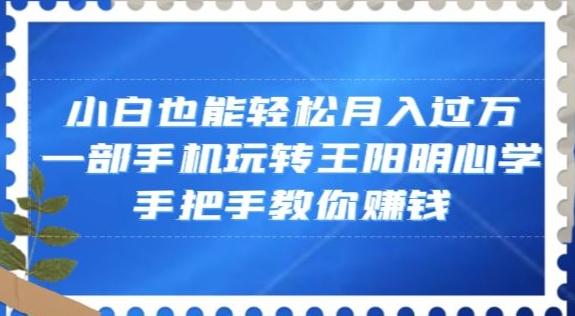 小白也能轻松月入过万，一部手机玩转王阳明心学，手把手教你赚钱【揭秘】-全有网创
