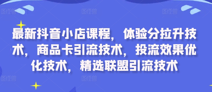 最新抖音小店课程，体验分拉升技术，商品卡引流技术，投流效果优化技术，精选联盟引流技术-全有网创