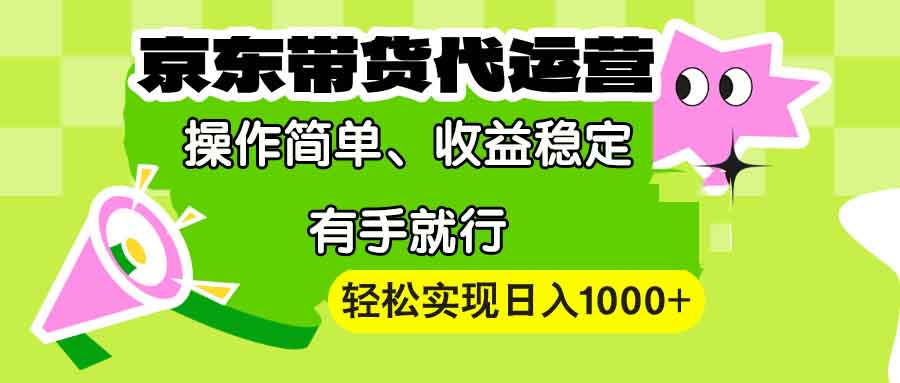 【京东带货代运营】操作简单、收益稳定、有手就行！轻松实现日入1000+-全有网创