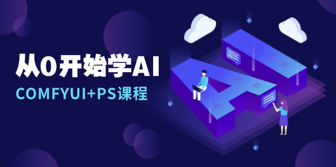 从0开始学AI,COMFYUI+PS课程,安装详解/报错解决/图文创作/线稿控制/等等-全有网创