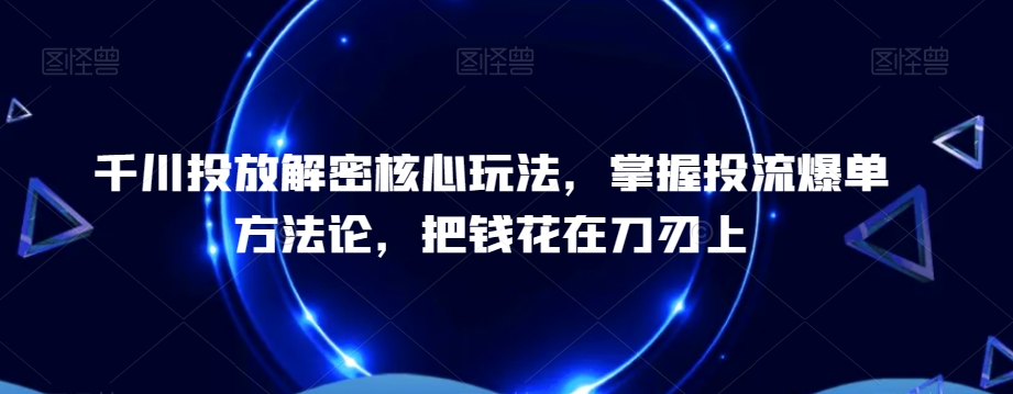 千川投放解密核心玩法，​掌握投流爆单方法论，把钱花在刀刃上-全有网创