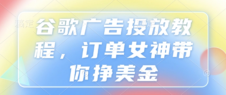 谷歌广告投放教程，订单女神带你挣美金-全有网创