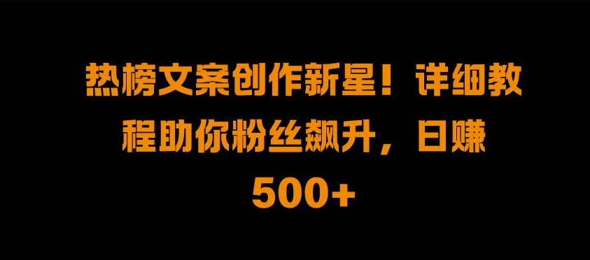 热榜文案创作新星!详细教程助你粉丝飙升，日入500+【揭秘】-全有网创