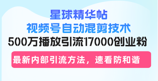 星球精华帖视频号自动混剪技术，500万播放引流17000创业粉，最新内部引…-全有网创