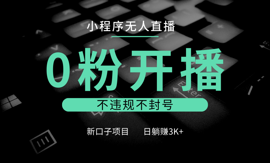 小程序无人直播，0粉开播，不违规不封号，新口子项目，小白日躺赚3K+-全有网创