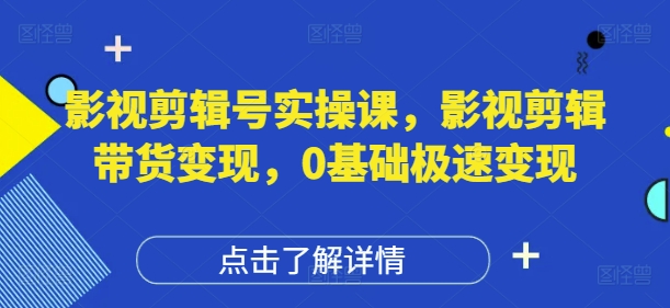 影视剪辑号实操课，影视剪辑带货变现，0基础极速变现-全有网创