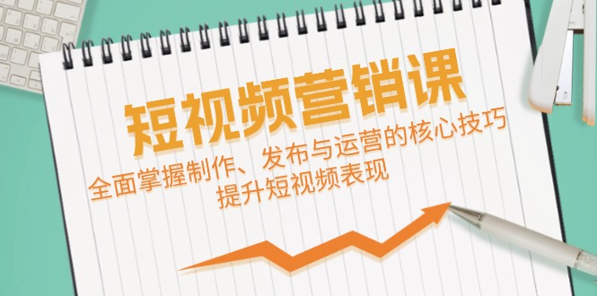 短视频&营销课：全面掌握制作、发布与运营的核心技巧，提升短视频表现-全有网创