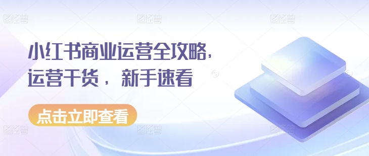 小红书商业运营全攻略，运营干货 ，新手速看-全有网创