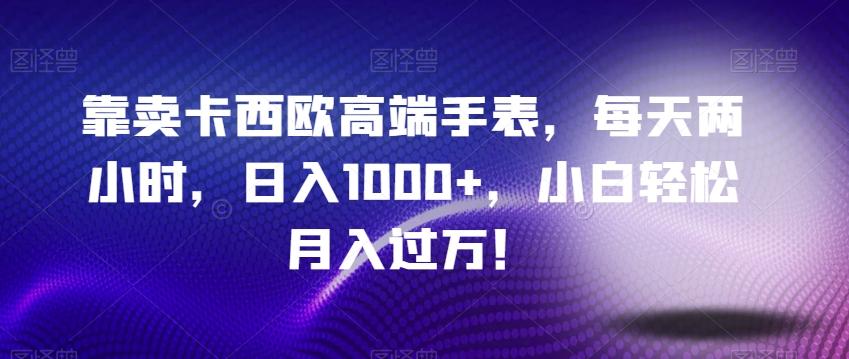 靠卖卡西欧高端手表，每天两小时，日入1000+，小白轻松月入过万！-全有网创
