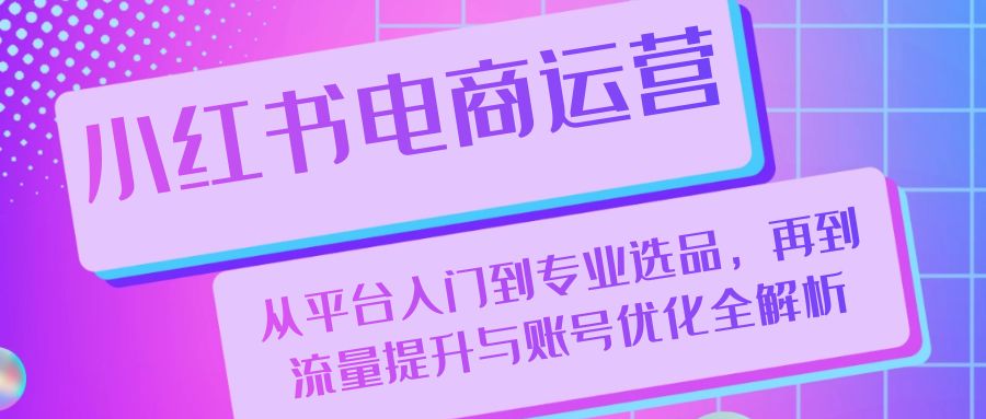 小红书电商运营：从平台入门到专业选品，再到流量提升与账号优化全解析-全有网创