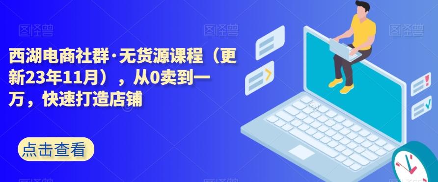 西湖电商社群·无货源课程（更新23年11月），从0卖到一万，快速打造店铺-全有网创