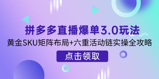 （14192期）拼多多直播爆单3.0玩法解析，黄金SKU矩阵布局+六重活动链实操全攻略-全有网创
