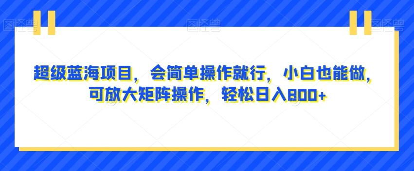 超级蓝海项目，会简单操作就行，小白也能做，可放大矩阵操作，轻松日入800+，-全有网创