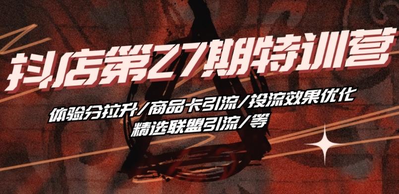 抖音小店·第27期特训营 体验分拉升/商品卡引流/投流效果优化/精选联盟引流/等-全有网创