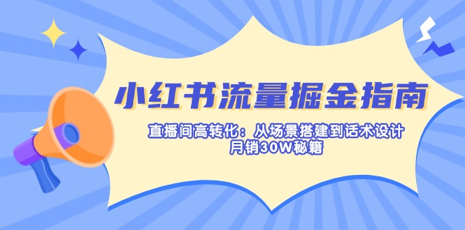 （14174期）小红书流量掘金指南：直播间高转化：从场景搭建到话术设计，月销30W秘籍-全有网创